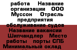 работа  › Название организации ­ ООО“Муссон“ › Отрасль предприятия ­ обслуживание судов › Название вакансии ­ Шипчандлер › Место работы ­ порты СПБ › Минимальный оклад ­ 30 000 › Максимальный оклад ­ 70 000 › Возраст от ­ 18 › Возраст до ­ 65 - Ленинградская обл., Санкт-Петербург г. Работа » Вакансии   . Ленинградская обл.,Санкт-Петербург г.